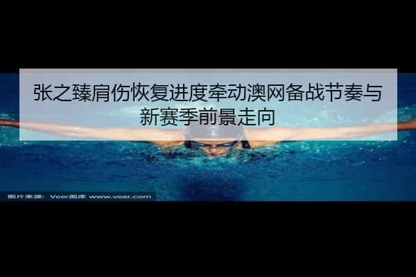 张之臻肩伤恢复进度牵动澳网备战节奏与新赛季前景走向